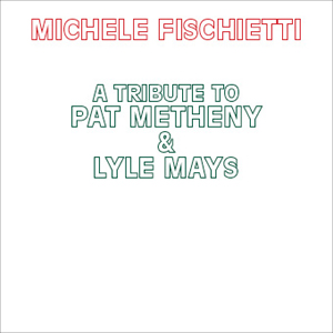 Michele Fischietti: A Tribute To Pat Metheny & Lyle Mays
